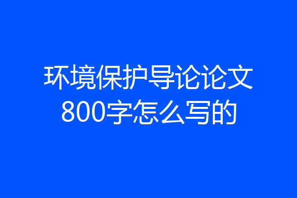 环境保护导论论文800字怎么写的