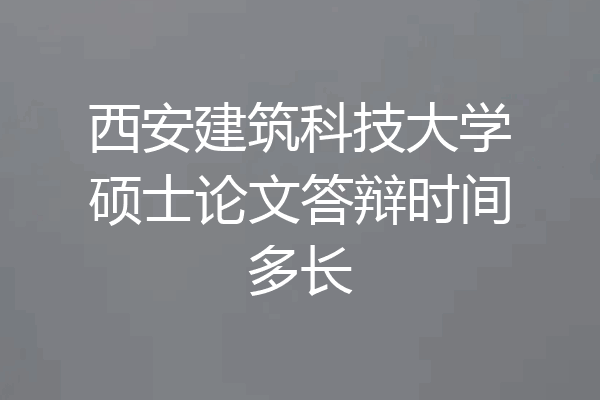 西安建筑科技大学硕士论文答辩时间多长