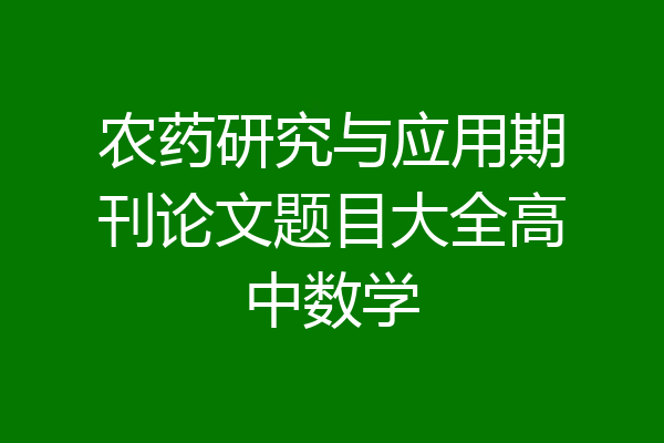 农药研究与应用期刊论文题目大全高中数学