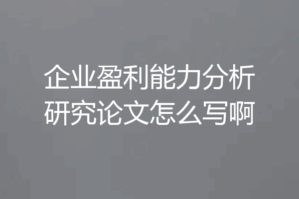 企业盈利能力分析研究论文怎么写啊