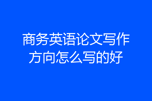 商务英语论文写作方向怎么写的好