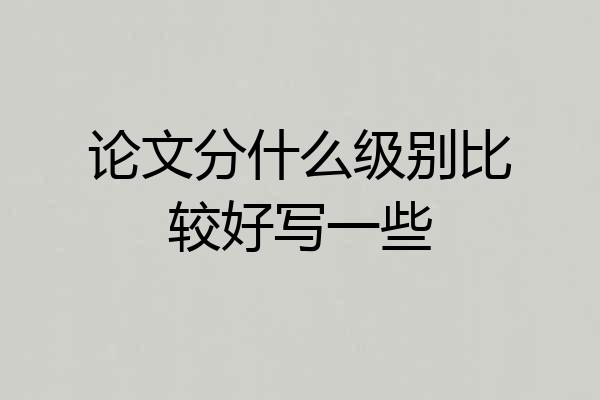 论文分什么级别比较好写一些