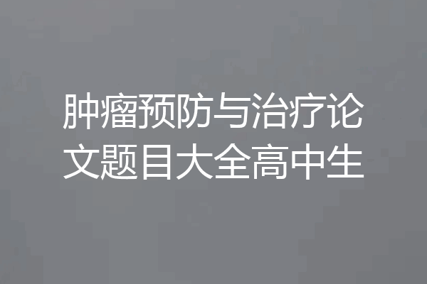 肿瘤预防与治疗论文题目大全高中生