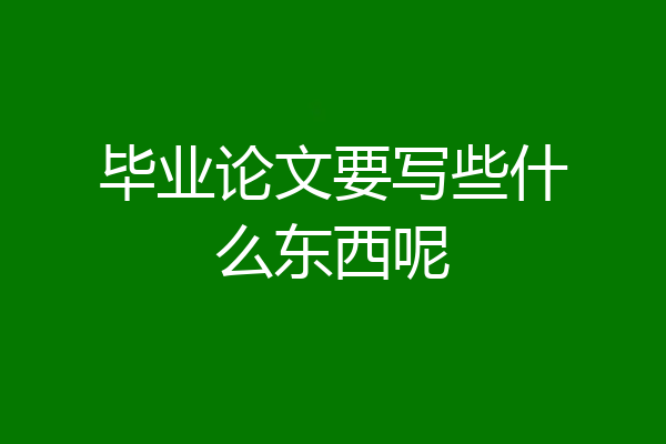 毕业论文要写些什么东西呢