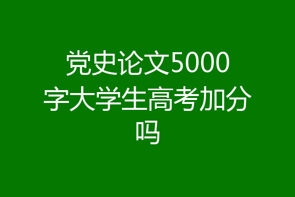 党史论文5000字大学生高考加分吗