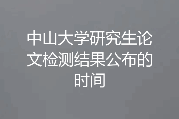 中山大学研究生论文检测结果公布的时间