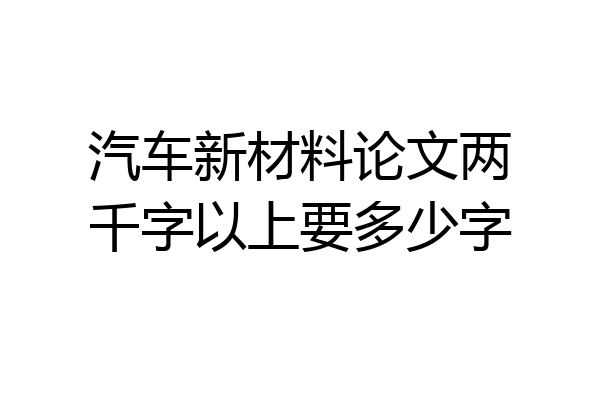 汽车新材料论文两千字以上要多少字