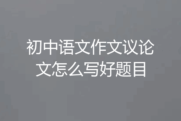 初中语文作文议论文怎么写好题目