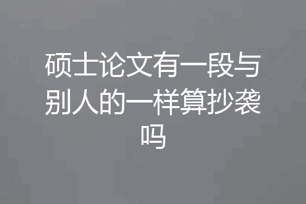 硕士论文有一段与别人的一样算抄袭吗