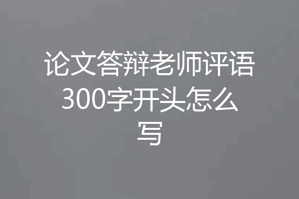 论文答辩老师评语300字开头怎么写