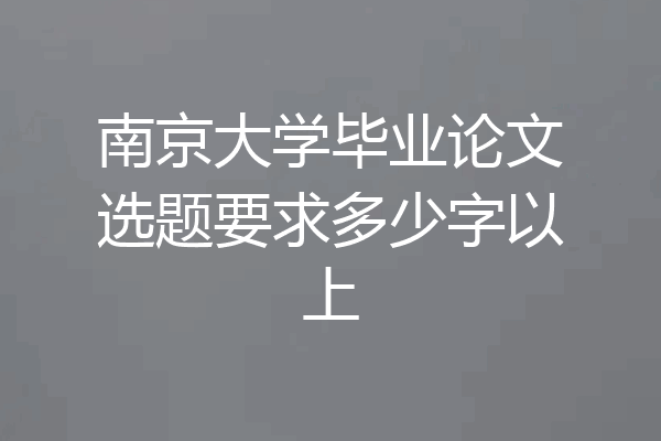 南京大学毕业论文选题要求多少字以上