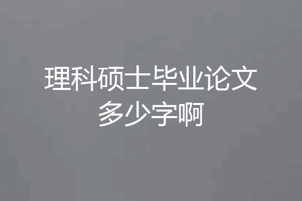 理科硕士毕业论文多少字啊