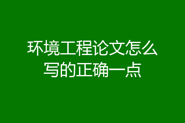 环境工程论文怎么写的正确一点