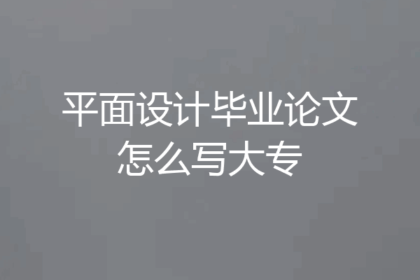 平面设计毕业论文怎么写大专