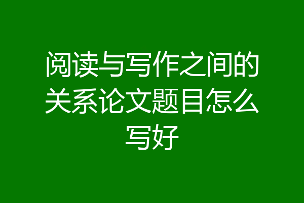 阅读与写作之间的关系论文题目怎么写好
