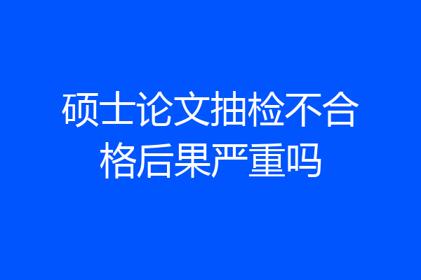 硕士论文抽检不合格后果严重吗