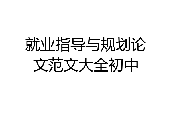 就业指导与规划论文范文大全初中