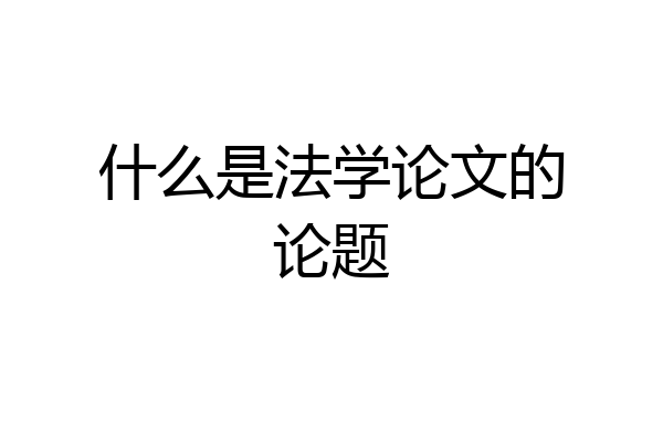 什么是法学论文的论题