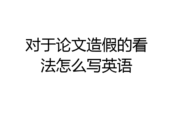 对于论文造假的看法怎么写英语