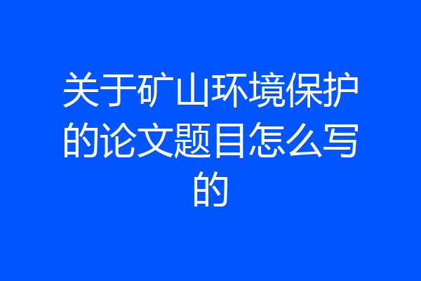 关于矿山环境保护的论文题目怎么写的