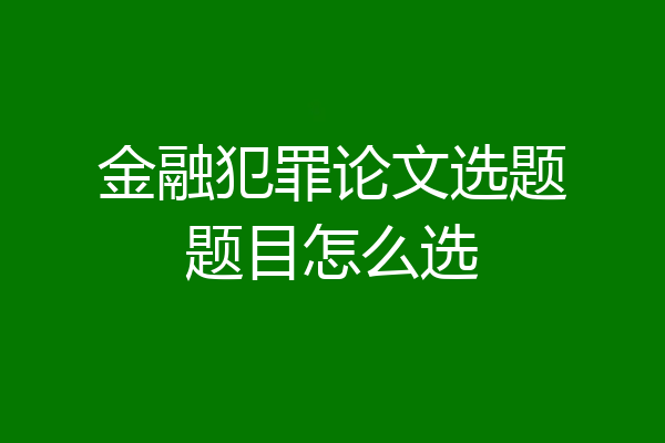 金融犯罪论文选题题目怎么选