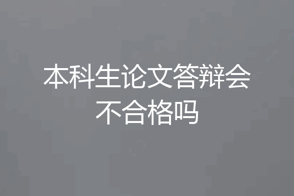 本科生论文答辩会不合格吗