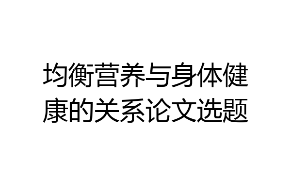 均衡营养与身体健康的关系论文选题