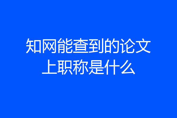 知网能查到的论文上职称是什么