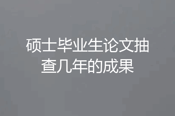 硕士毕业生论文抽查几年的成果