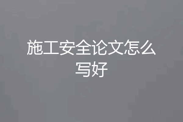 施工安全论文怎么写好