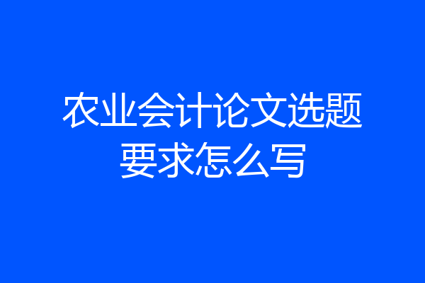 农业会计论文选题要求怎么写