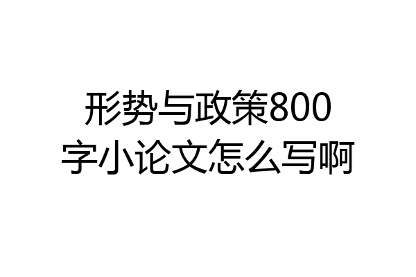 形势与政策800字小论文怎么写啊