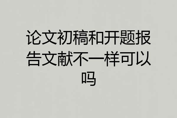 论文初稿和开题报告文献不一样可以吗
