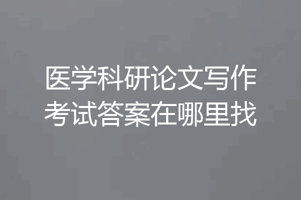 医学科研论文写作考试答案在哪里找