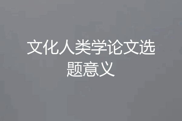 文化人类学论文选题意义