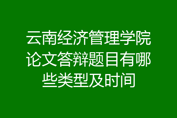 云南经济管理学院论文答辩题目有哪些类型及时间