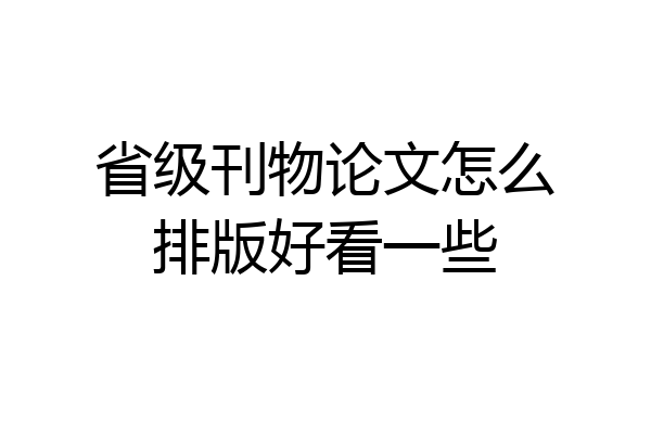省级刊物论文怎么排版好看一些
