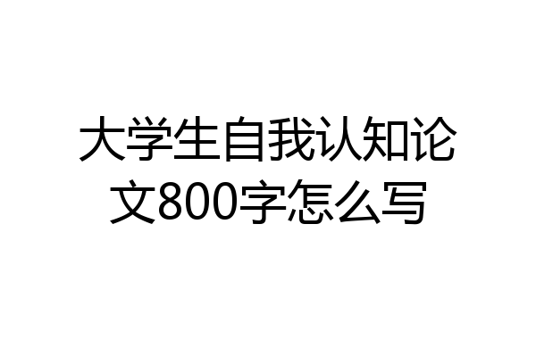 大学生自我认知论文800字怎么写