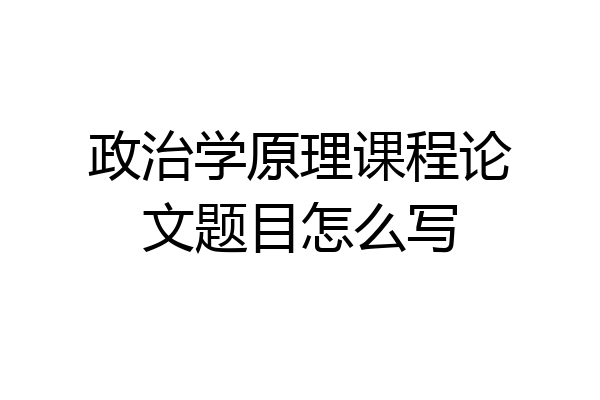 政治学原理课程论文题目怎么写