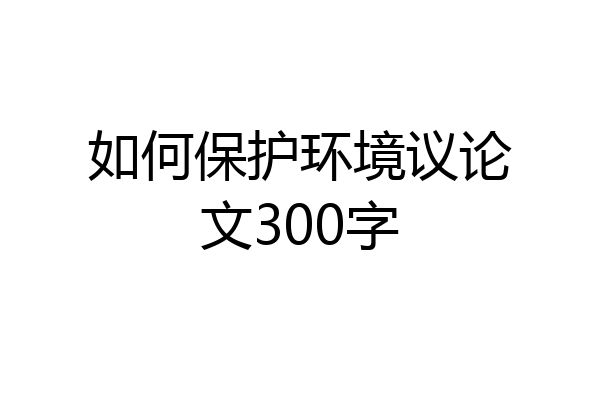 如何保护环境议论文300字