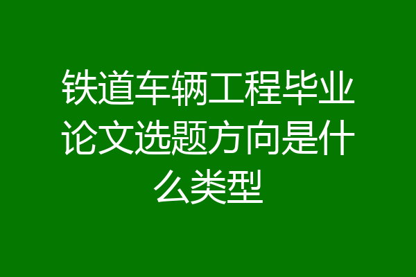 铁道车辆工程毕业论文选题方向是什么类型