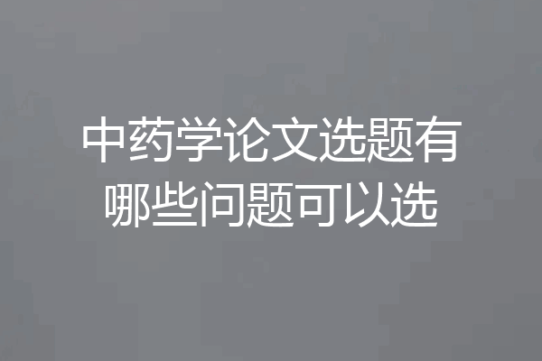 中药学论文选题有哪些问题可以选