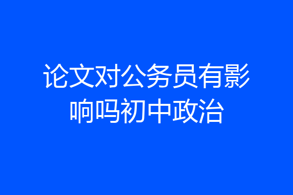 论文对公务员有影响吗初中政治