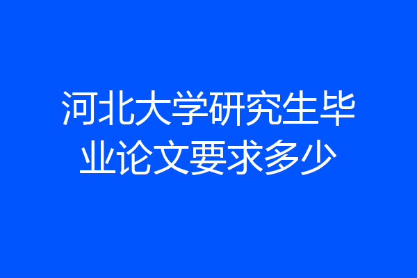 河北大学研究生毕业论文要求多少