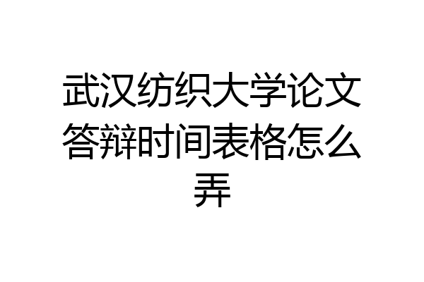 武汉纺织大学论文答辩时间表格怎么弄