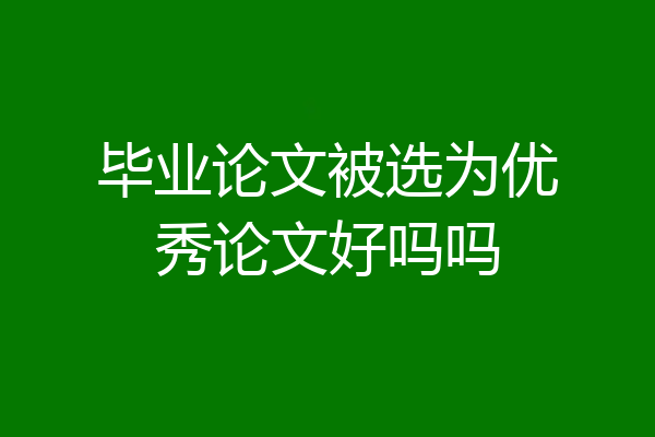 毕业论文被选为优秀论文好吗吗