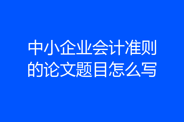 中小企业会计准则的论文题目怎么写