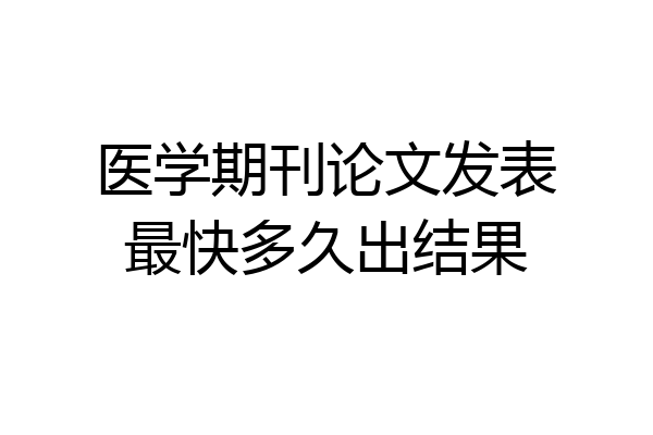 医学期刊论文发表最快多久出结果