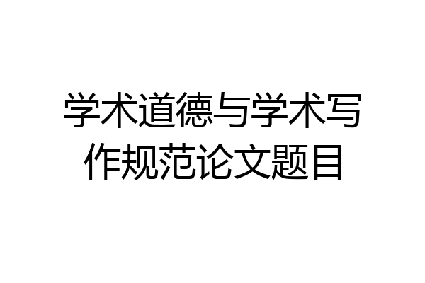 学术道德与学术写作规范论文题目