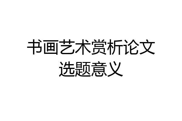 书画艺术赏析论文选题意义